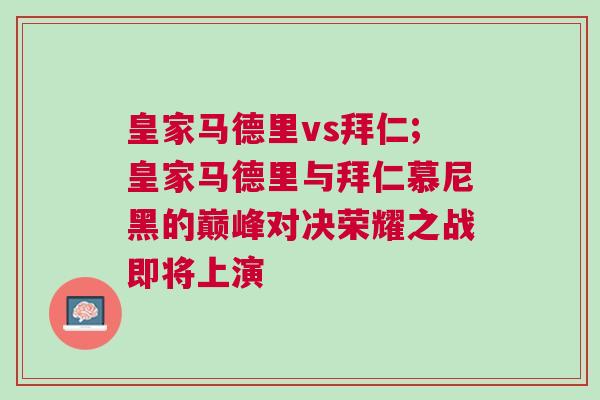 皇家馬德里vs拜仁;皇家馬德里與拜仁慕尼黑的巔峰對決榮耀之戰(zhàn)即將上演