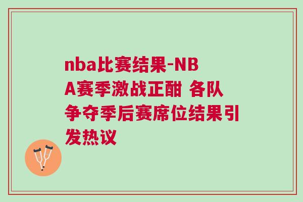 nba比賽結(jié)果-NBA賽季激戰(zhàn)正酣 各隊爭奪季后賽席位結(jié)果引發(fā)熱議