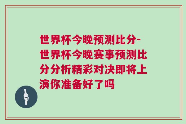 世界杯今晚預測比分-世界杯今晚賽事預測比分分析精彩對決即將上演你準備好了嗎