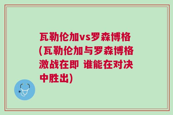 瓦勒倫加vs羅森博格(瓦勒倫加與羅森博格激戰(zhàn)在即 誰能在對(duì)決中勝出)