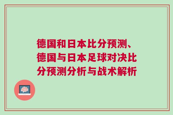 德國(guó)和日本比分預(yù)測(cè)、德國(guó)與日本足球?qū)Q比分預(yù)測(cè)分析與戰(zhàn)術(shù)解析