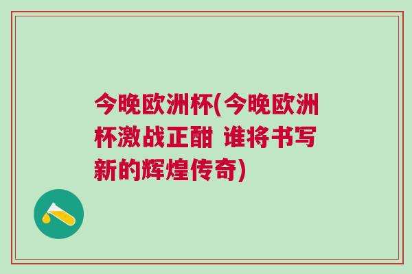 今晚歐洲杯(今晚歐洲杯激戰(zhàn)正酣 誰將書寫新的輝煌傳奇)