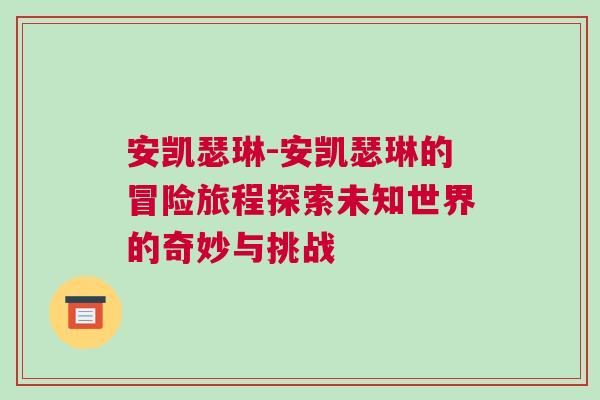 安凱瑟琳-安凱瑟琳的冒險旅程探索未知世界的奇妙與挑戰(zhàn)