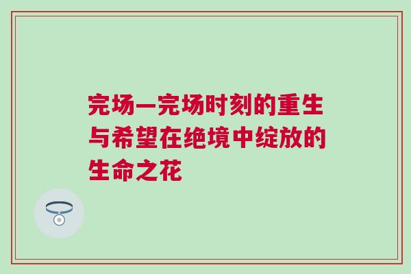 完場—完場時刻的重生與希望在絕境中綻放的生命之花