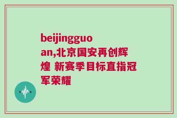 beijingguoan,北京國(guó)安再創(chuàng)輝煌 新賽季目標(biāo)直指冠軍榮耀