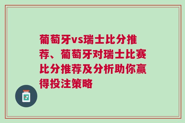 葡萄牙vs瑞士比分推薦、葡萄牙對瑞士比賽比分推薦及分析助你贏得投注策略