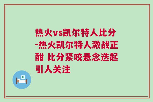 熱火vs凱爾特人比分-熱火凱爾特人激戰(zhàn)正酣 比分緊咬懸念迭起引人關(guān)注