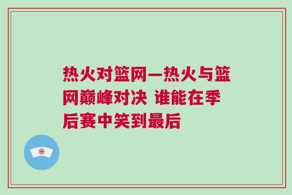 熱火對籃網(wǎng)—熱火與籃網(wǎng)巔峰對決 誰能在季后賽中笑到最后