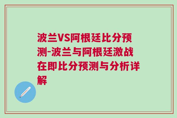 波蘭VS阿根廷比分預測-波蘭與阿根廷激戰(zhàn)在即比分預測與分析詳解