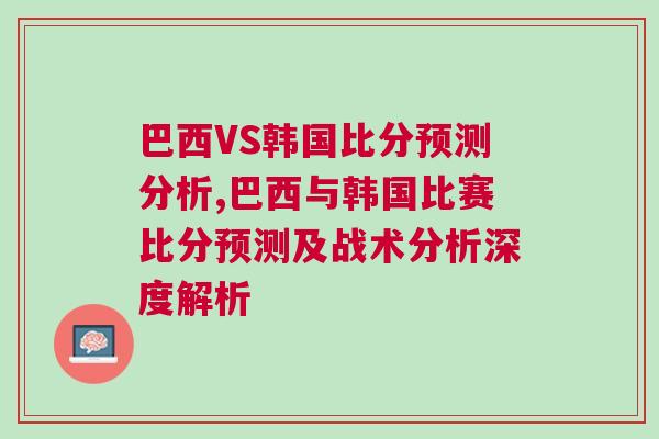 巴西VS韓國比分預(yù)測分析,巴西與韓國比賽比分預(yù)測及戰(zhàn)術(shù)分析深度解析