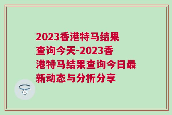 2023香港特馬結(jié)果查詢今天-2023香港特馬結(jié)果查詢今日最新動態(tài)與分析分享