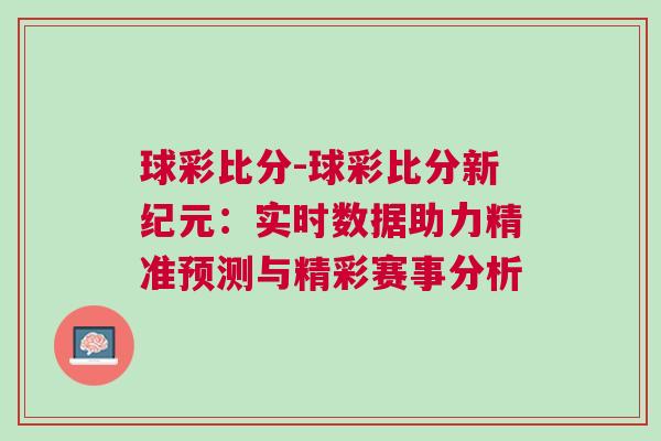 球彩比分-球彩比分新紀(jì)元：實時數(shù)據(jù)助力精準(zhǔn)預(yù)測與精彩賽事分析