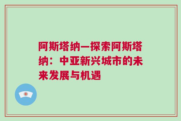 阿斯塔納—探索阿斯塔納：中亞新興城市的未來發展與機遇