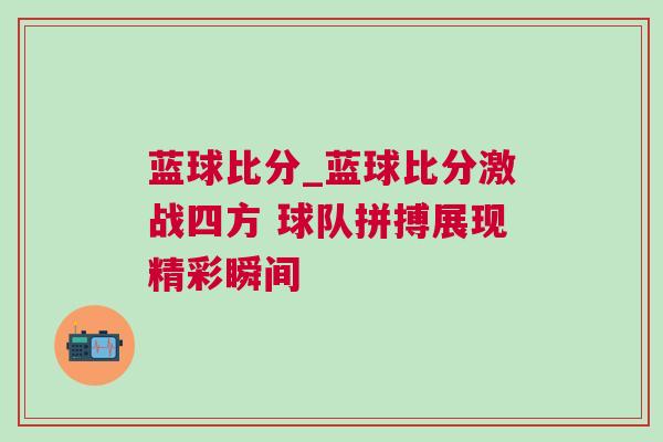 藍(lán)球比分_藍(lán)球比分激戰(zhàn)四方 球隊(duì)拼搏展現(xiàn)精彩瞬間