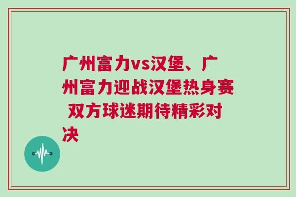 廣州富力vs漢堡、廣州富力迎戰(zhàn)漢堡熱身賽 雙方球迷期待精彩對(duì)決