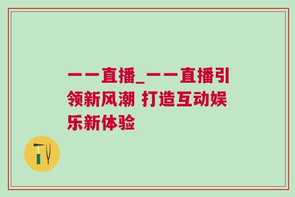 一一直播_一一直播引領(lǐng)新風(fēng)潮 打造互動(dòng)娛樂新體驗(yàn)