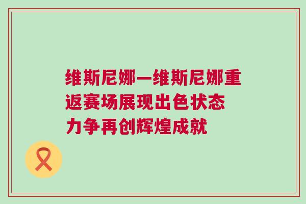 維斯尼娜—維斯尼娜重返賽場展現(xiàn)出色狀態(tài) 力爭再創(chuàng)輝煌成就