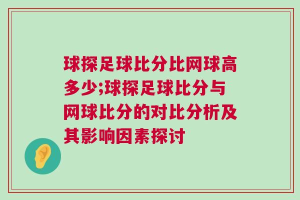 球探足球比分比網(wǎng)球高多少;球探足球比分與網(wǎng)球比分的對比分析及其影響因素探討