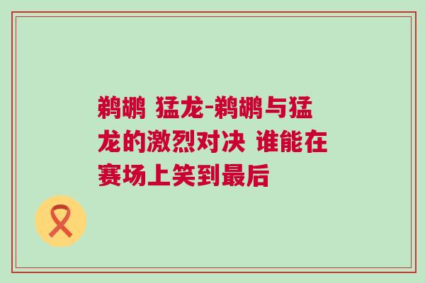鵜鶘 猛龍-鵜鶘與猛龍的激烈對決 誰能在賽場上笑到最后