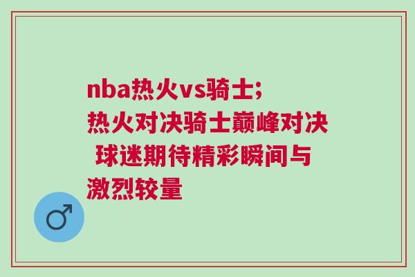 nba熱火vs騎士;熱火對決騎士巔峰對決 球迷期待精彩瞬間與激烈較量