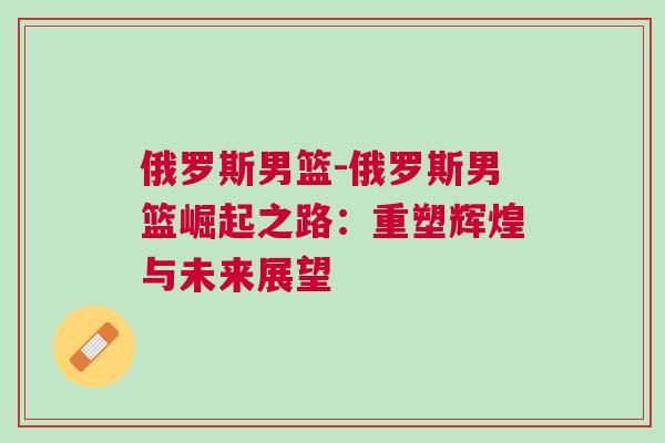 俄羅斯男籃-俄羅斯男籃崛起之路：重塑輝煌與未來(lái)展望