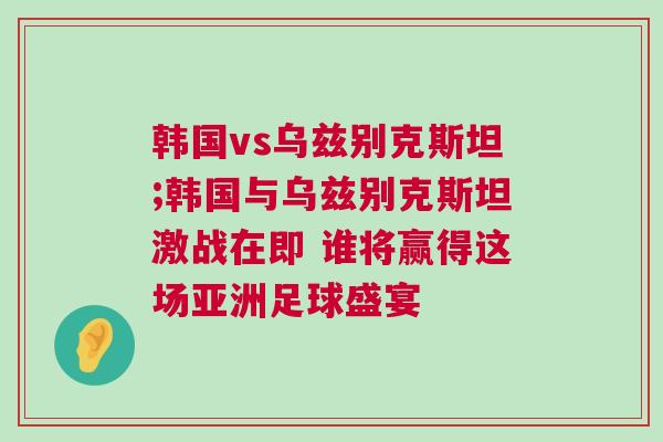 韓國vs烏茲別克斯坦;韓國與烏茲別克斯坦激戰在即 誰將贏得這場亞洲足球盛宴