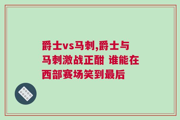 爵士vs馬刺,爵士與馬刺激戰正酣 誰能在西部賽場笑到最后