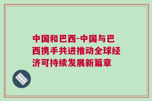 中國和巴西-中國與巴西攜手共進推動全球經濟可持續發展新篇章 中國和巴西-中國與巴西攜手共進推動全球經濟可持續發展新篇章