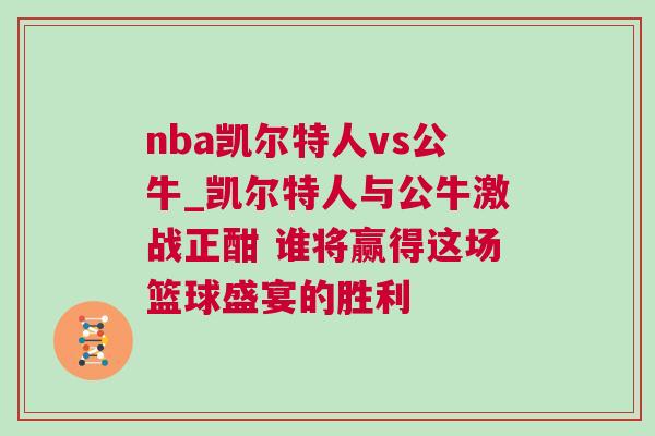 nba凱爾特人vs公牛_凱爾特人與公牛激戰正酣 誰將贏得這場籃球盛宴的勝利