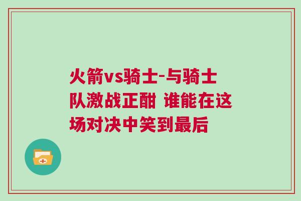 火箭vs騎士-與騎士隊激戰(zhàn)正酣 誰能在這場對決中笑到最后