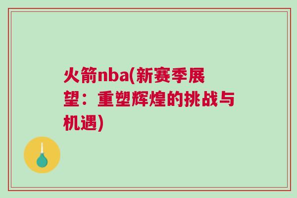 火箭nba(新賽季展望：重塑輝煌的挑戰與機遇)