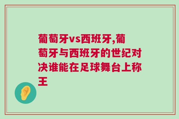 葡萄牙vs西班牙,葡萄牙與西班牙的世紀(jì)對(duì)決誰(shuí)能在足球舞臺(tái)上稱王