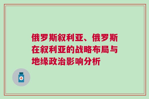 俄羅斯敘利亞、俄羅斯在敘利亞的戰略布局與地緣政治影響分析