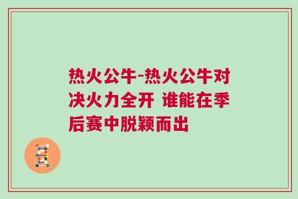 熱火公牛-熱火公牛對決火力全開 誰能在季后賽中脫穎而出