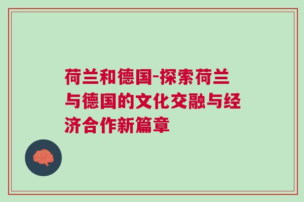 荷蘭和德國(guó)-探索荷蘭與德國(guó)的文化交融與經(jīng)濟(jì)合作新篇章
