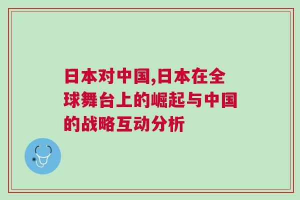 日本對中國,日本在全球舞臺上的崛起與中國的戰略互動分析