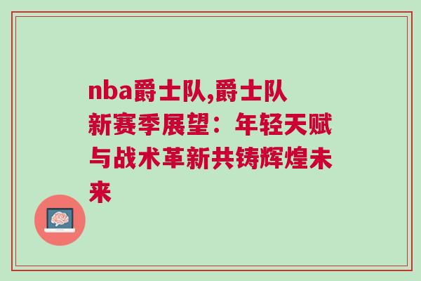 nba爵士隊,爵士隊新賽季展望：年輕天賦與戰(zhàn)術革新共鑄輝煌未來