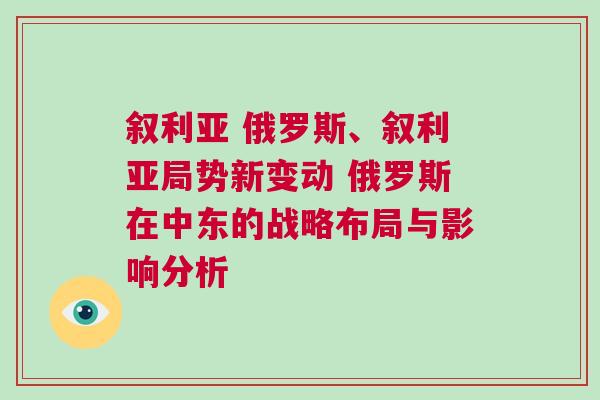 敘利亞 俄羅斯、敘利亞局勢新變動 俄羅斯在中東的戰略布局與影響分析
