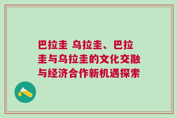 巴拉圭 烏拉圭、巴拉圭與烏拉圭的文化交融與經濟合作新機遇探索 巴拉圭 烏拉圭、巴拉圭與烏拉圭的文化交融與經濟合作新機遇探索