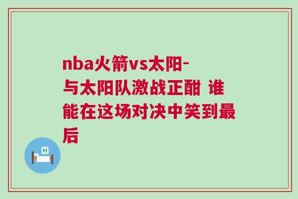 nba火箭vs太陽-與太陽隊激戰(zhàn)正酣 誰能在這場對決中笑到最后