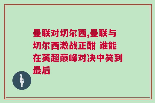曼聯(lián)對切爾西,曼聯(lián)與切爾西激戰(zhàn)正酣 誰能在英超巔峰對決中笑到最后