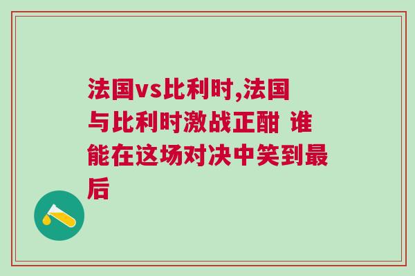 法國vs比利時,法國與比利時激戰正酣 誰能在這場對決中笑到最后
