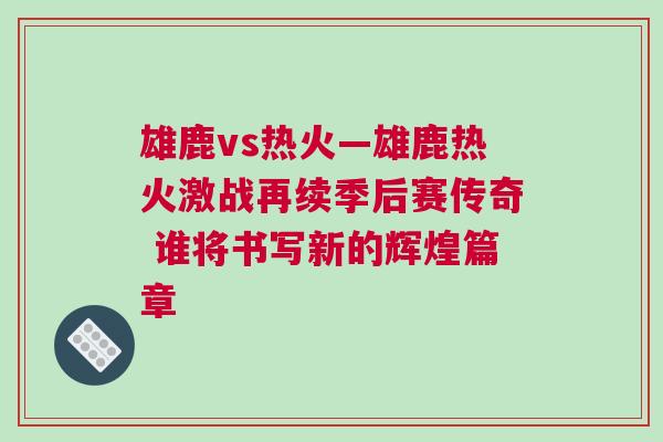 雄鹿vs熱火—雄鹿熱火激戰(zhàn)再續(xù)季后賽傳奇 誰(shuí)將書(shū)寫(xiě)新的輝煌篇章