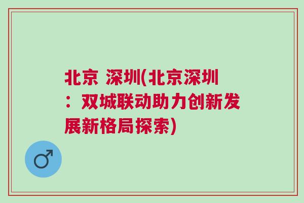 北京 深圳(北京深圳：雙城聯(lián)動助力創(chuàng)新發(fā)展新格局探索)