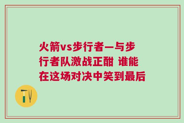 火箭vs步行者—與步行者隊(duì)激戰(zhàn)正酣 誰(shuí)能在這場(chǎng)對(duì)決中笑到最后