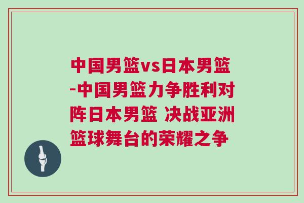 中國男籃vs日本男籃-中國男籃力爭勝利對陣日本男籃 決戰亞洲籃球舞臺的榮耀之爭 中國男籃vs日本男籃-中國男籃力爭勝利對陣日本男籃 決戰亞洲籃球舞臺的榮耀之爭