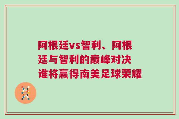 阿根廷vs智利、阿根廷與智利的巔峰對決 誰將贏得南美足球榮耀 阿根廷vs智利、阿根廷與智利的巔峰對決 誰將贏得南美足球榮耀