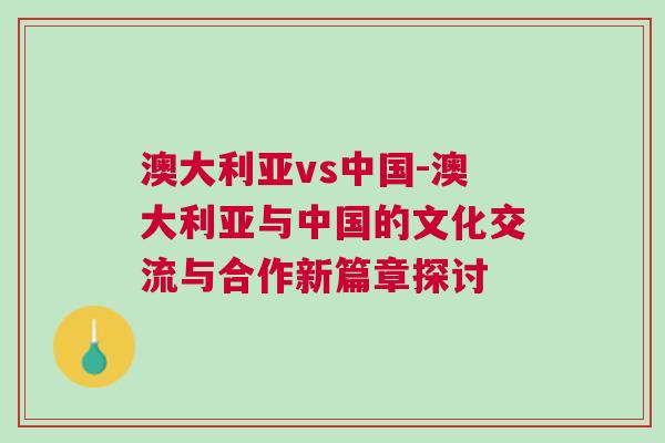 澳大利亞vs中國-澳大利亞與中國的文化交流與合作新篇章探討