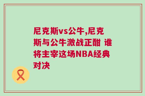 尼克斯vs公牛,尼克斯與公牛激戰正酣 誰將主宰這場NBA經典對決 尼克斯vs公牛,尼克斯與公牛激戰正酣 誰將主宰這場NBA經典對決