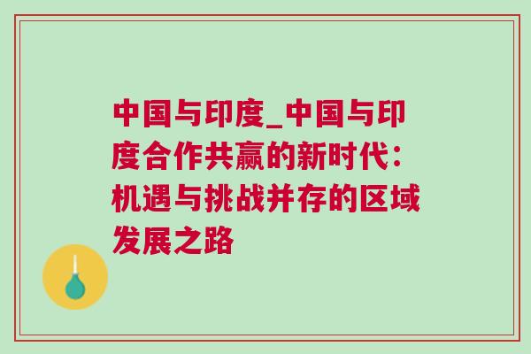 中國與印度_中國與印度合作共贏的新時代：機遇與挑戰并存的區域發展之路